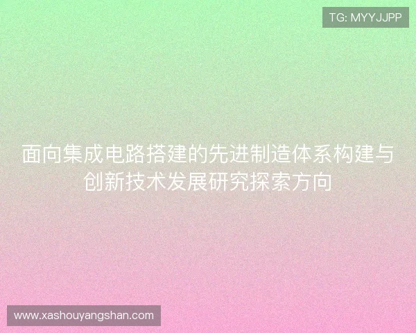 面向集成电路搭建的先进制造体系构建与创新技术发展研究探索方向 面向集成电路搭建的先进制造体系构建与创新技术发展研究探索方向
